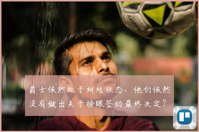 爵士依然处于纠结状态,他们依然没有做出关于榜眼签的最终决定?