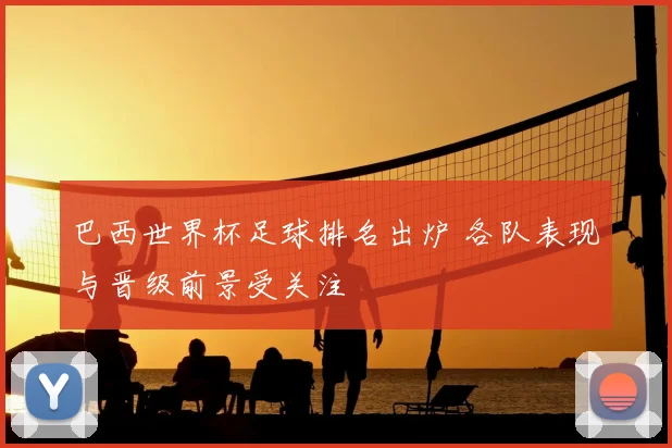 巴西世界杯足球排名出炉 各队表现与晋级前景受关注