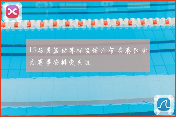 15届男篮世界杯场馆公布 各赛区承办赛事安排受关注