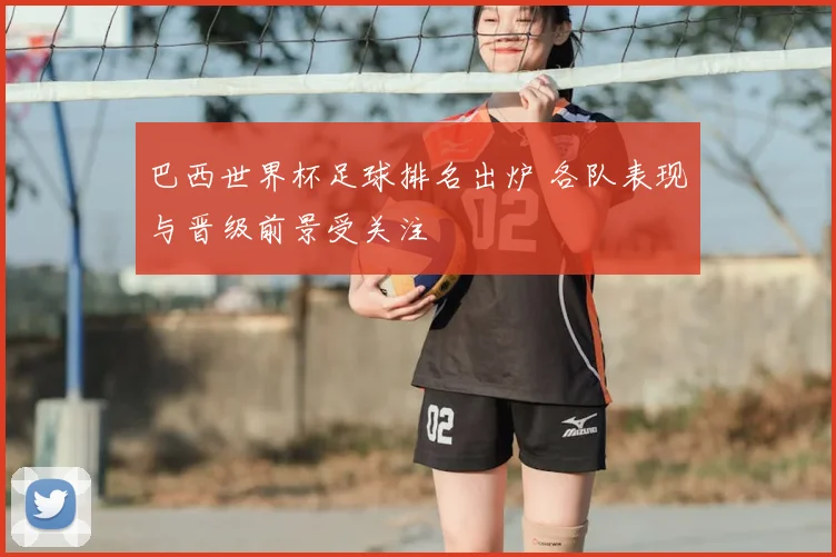 巴西世界杯足球排名出炉 各队表现与晋级前景受关注