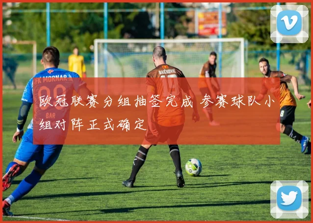欧冠联赛分组抽签完成 参赛球队小组对阵正式确定