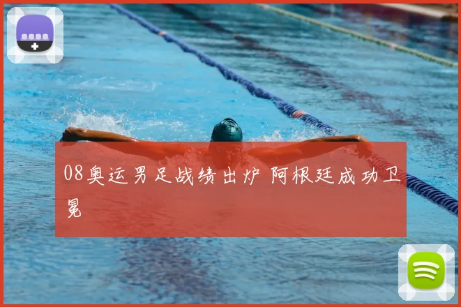 08奥运男足战绩出炉 阿根廷成功卫冕