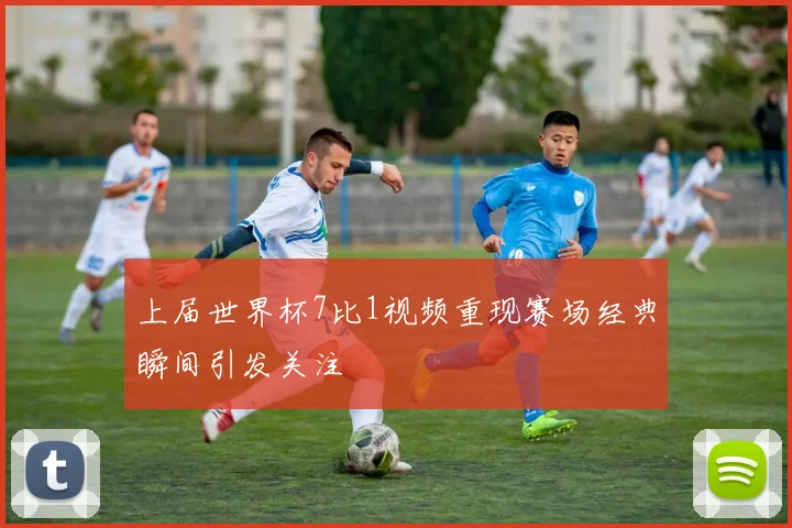 上届世界杯7比1视频重现赛场经典瞬间引发关注