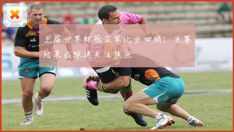 上届世界杯冠亚军比分回顾:决赛结果成球迷关注焦点