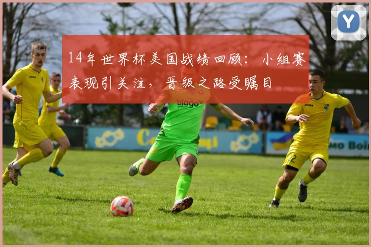 14年世界杯美国战绩回顾:小组赛表现引关注,晋级之路受瞩目