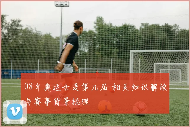 08年奥运会是第几届 相关知识解读与赛事背景梳理