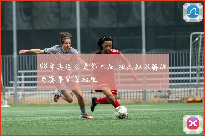 08年奥运会是第几届 相关知识解读与赛事背景梳理